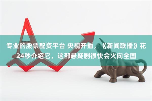 专业的股票配资平台 央视开播，《新闻联播》花24秒介绍它，这部悬疑剧很快会火向全国