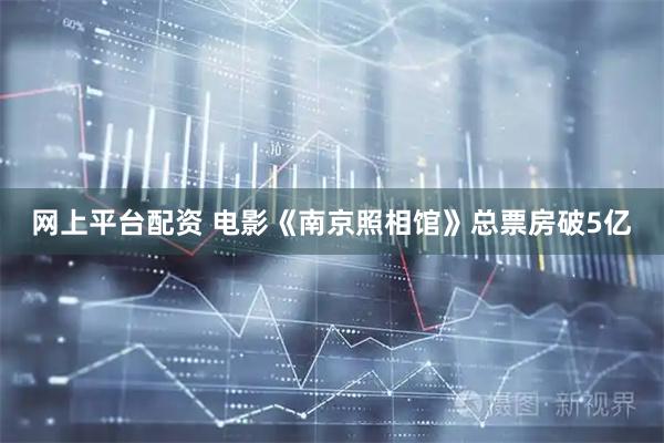 网上平台配资 电影《南京照相馆》总票房破5亿
