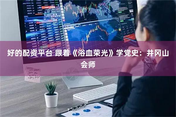 好的配资平台 跟着《浴血荣光》学党史：井冈山会师