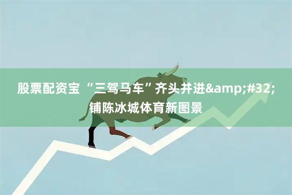 股票配资宝 “三驾马车”齐头并进 铺陈冰城体育新图景