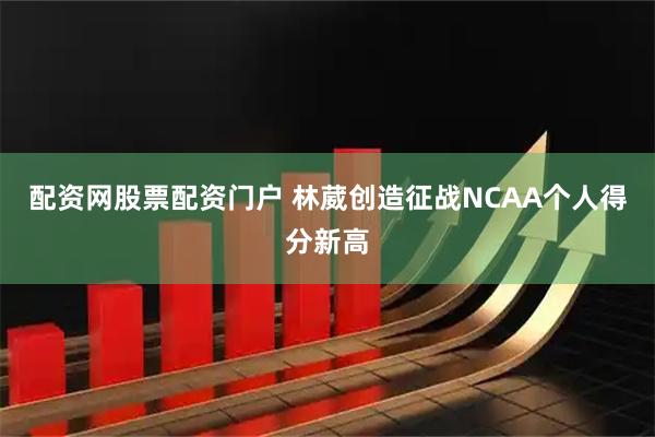 配资网股票配资门户 林葳创造征战NCAA个人得分新高