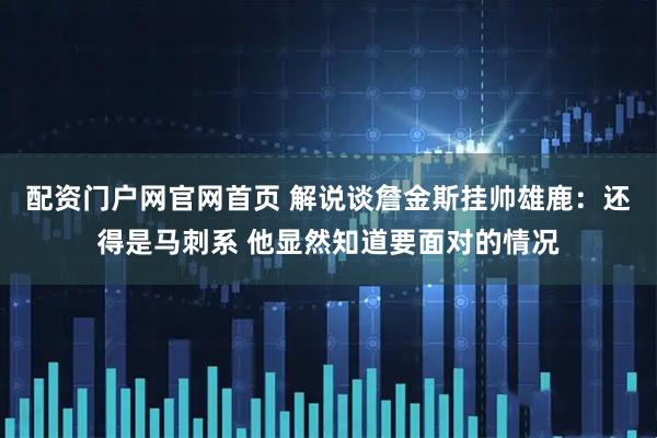 配资门户网官网首页 解说谈詹金斯挂帅雄鹿：还得是马刺系 他显然知道要面对的情况