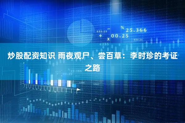 炒股配资知识 雨夜观尸、尝百草：李时珍的考证之路