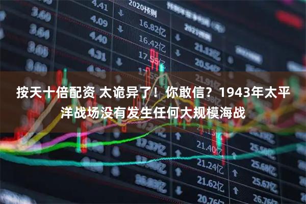 按天十倍配资 太诡异了！你敢信？1943年太平洋战场没有发生任何大规模海战