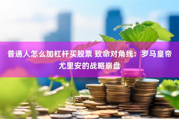 普通人怎么加杠杆买股票 致命对角线：罗马皇帝尤里安的战略崩盘