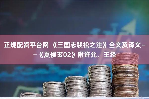 正规配资平台网 《三国志裴松之注》全文及译文——《夏侯玄02》附许允、王经